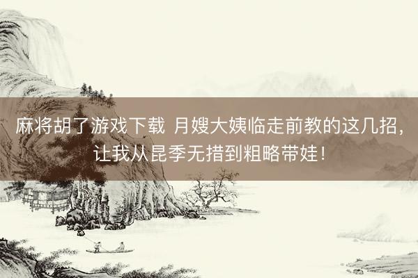 麻将胡了游戏下载 月嫂大姨临走前教的这几招，让我从昆季无措到粗略带娃！