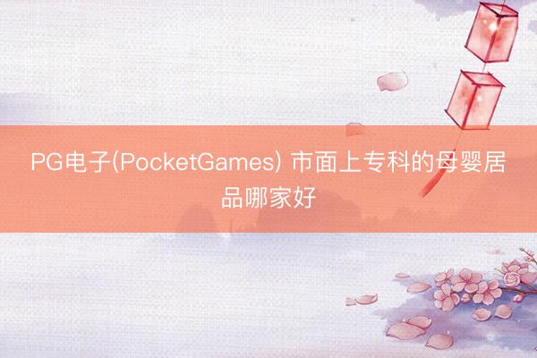 PG电子(PocketGames) 市面上专科的母婴居品哪家好