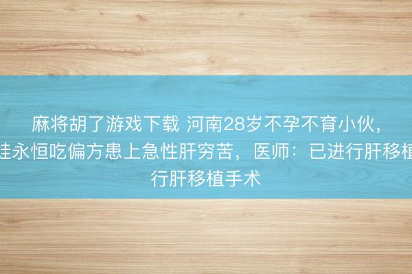 麻将胡了游戏下载 河南28岁不孕不育小伙，为要娃永恒吃偏方患上急性肝穷苦，医师：已进行肝移植手术