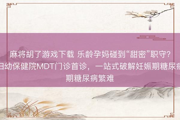 麻将胡了游戏下载 乐龄孕妈碰到“甜密”职守？锡盟妇幼保健院MDT门诊首诊，一站式破解妊娠期糖尿病繁难