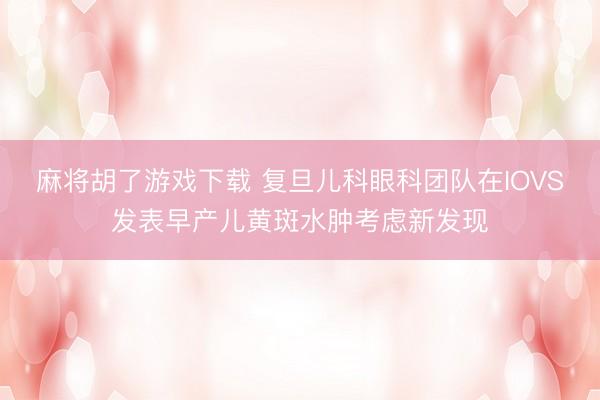 麻将胡了游戏下载 复旦儿科眼科团队在IOVS发表早产儿黄斑水肿考虑新发现