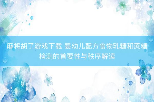 麻将胡了游戏下载 婴幼儿配方食物乳糖和蔗糖检测的首要性与秩序解读