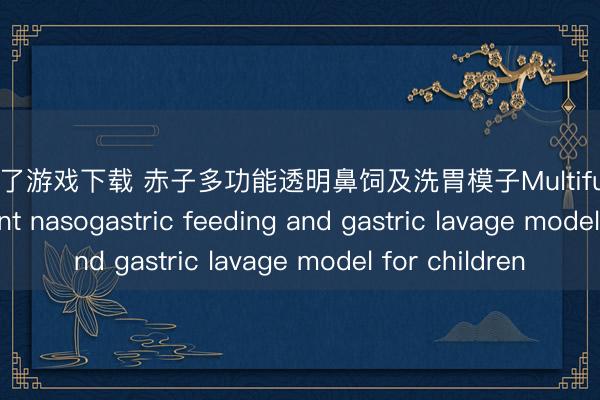 麻将胡了游戏下载 赤子多功能透明鼻饲及洗胃模子Multifunctional transparent nasogastric feeding and gastric lavage model for children