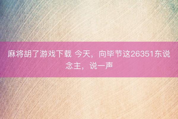麻将胡了游戏下载 今天，向毕节这26351东说念主，说一声