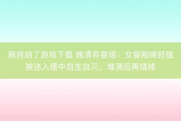 麻将胡了游戏下载 晚清弃婴塔：女婴刚缔莳植被送入塔中自生自灭，堆满后再烧掉