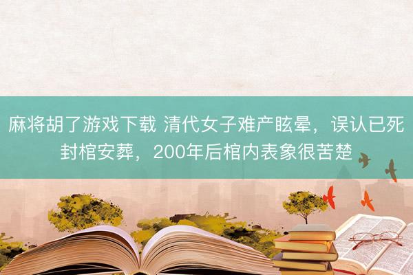 麻将胡了游戏下载 清代女子难产眩晕，误认已死封棺安葬，200年后棺内表象很苦楚