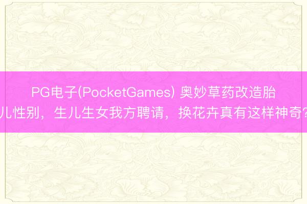 PG电子(PocketGames) 奥妙草药改造胎儿性别，生儿生女我方聘请，换花卉真有这样神奇？