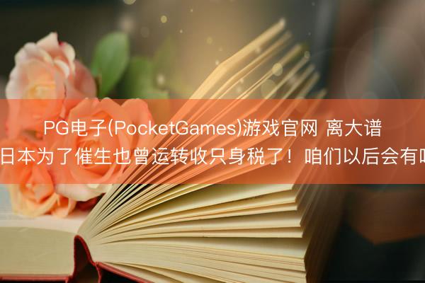 PG电子(PocketGames)游戏官网 离大谱：日本为了催生也曾运转收只身税了！咱们以后会有吗？