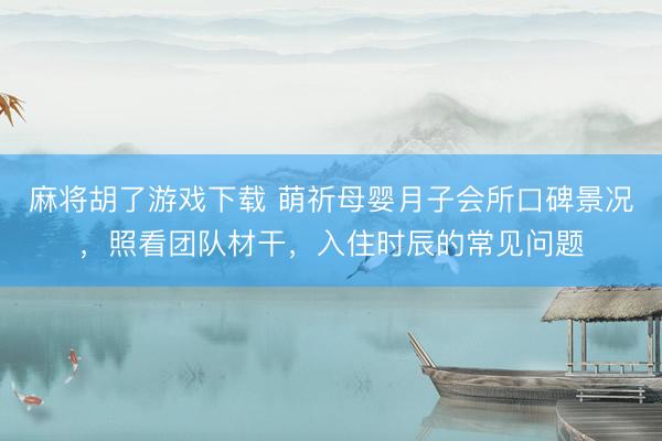 麻将胡了游戏下载 萌祈母婴月子会所口碑景况，照看团队材干，入住时辰的常见问题