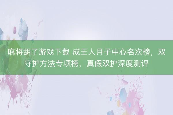 麻将胡了游戏下载 成王人月子中心名次榜，双守护方法专项榜，真假双护深度测评