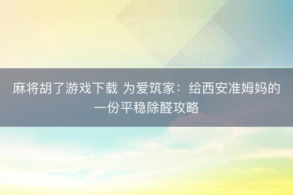 麻将胡了游戏下载 为爱筑家：给西安准姆妈的一份平稳除醛攻略