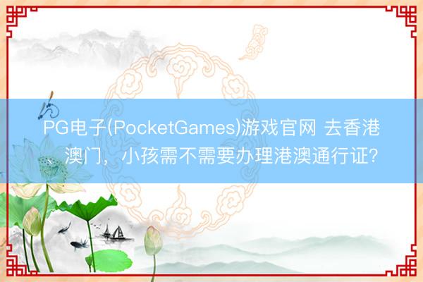 PG电子(PocketGames)游戏官网 去香港、澳门，小孩需不需要办理港澳通行证？