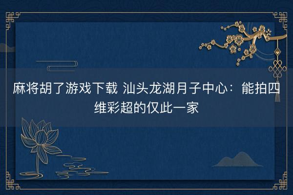 麻将胡了游戏下载 汕头龙湖月子中心：能拍四维彩超的仅此一家