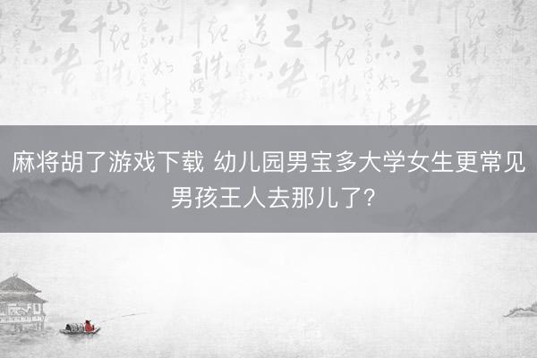 麻将胡了游戏下载 幼儿园男宝多大学女生更常见 男孩王人去那儿了？