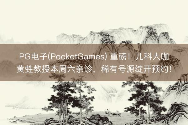 PG电子(PocketGames) 重磅！儿科大咖黄甡教授本周六亲诊，稀有号源绽开预约！