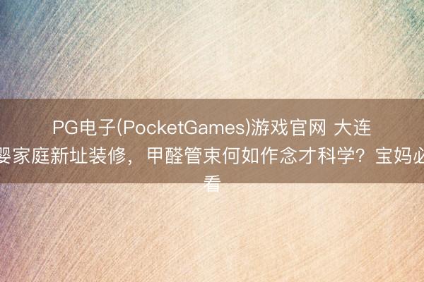 PG电子(PocketGames)游戏官网 大连母婴家庭新址装修，甲醛管束何如作念才科学？宝妈必看