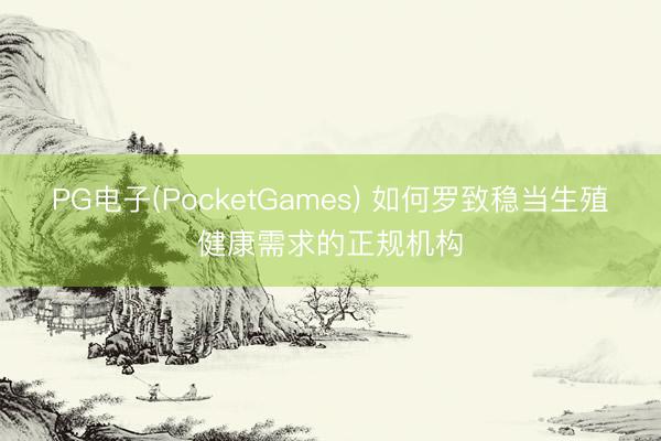 PG电子(PocketGames) 如何罗致稳当生殖健康需求的正规机构