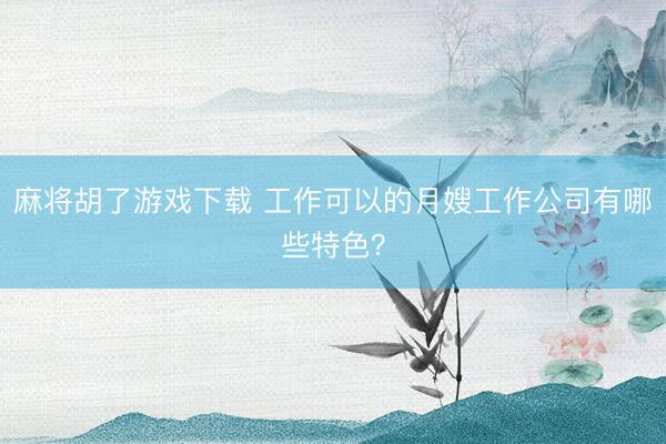 麻将胡了游戏下载 工作可以的月嫂工作公司有哪些特色？