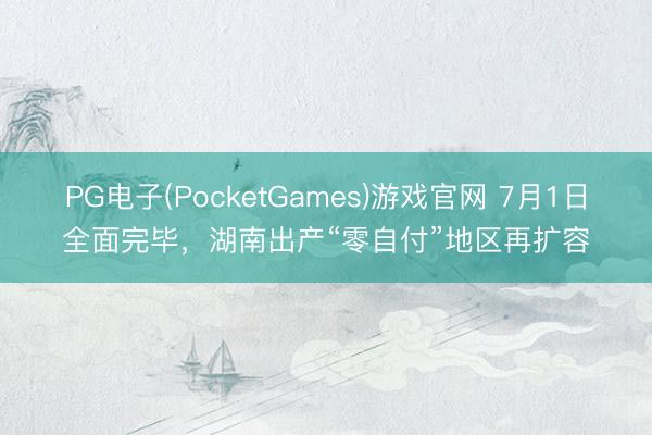 PG电子(PocketGames)游戏官网 7月1日全面完毕，湖南出产“零自付”地区再扩容