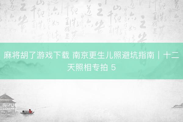麻将胡了游戏下载 南京更生儿照避坑指南｜十二天照相专拍 5