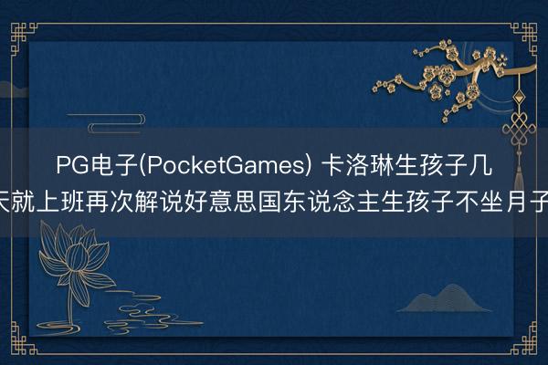 PG电子(PocketGames) 卡洛琳生孩子几天就上班再次解说好意思国东说念主生孩子不坐月子！