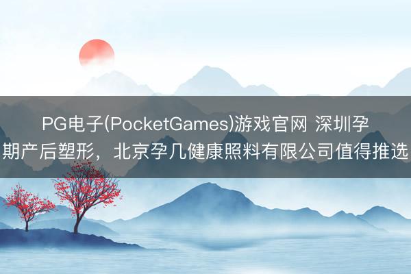 PG电子(PocketGames)游戏官网 深圳孕期产后塑形，北京孕几健康照料有限公司值得推选