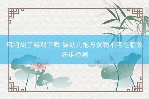 麻将胡了游戏下载 婴幼儿配方食物不溶性膳食纤维检测