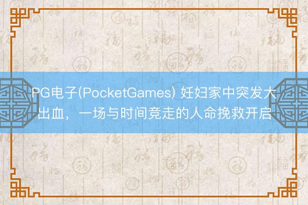 PG电子(PocketGames) 妊妇家中突发大出血，一场与时间竞走的人命挽救开启