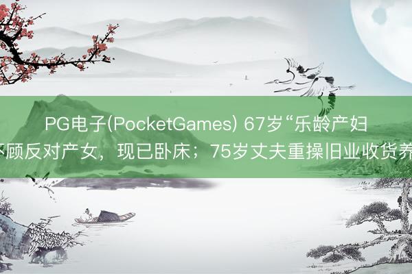 PG电子(PocketGames) 67岁“乐龄产妇”不顾反对产女，现已卧床；75岁丈夫重操旧业收货养家