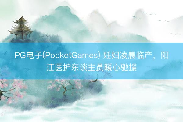 PG电子(PocketGames) 妊妇凌晨临产，阳江医护东谈主员暖心驰援
