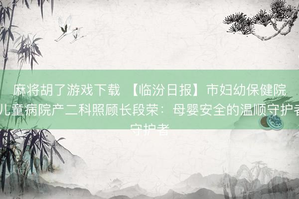 麻将胡了游戏下载 【临汾日报】市妇幼保健院 儿童病院产二科照顾长段荣：母婴安全的温顺守护者