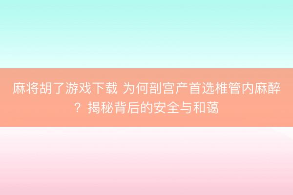 麻将胡了游戏下载 为何剖宫产首选椎管内麻醉？揭秘背后的安全与和蔼