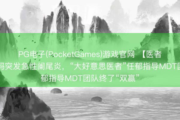 PG电子(PocketGames)游戏官网 【医者仁心】15周孕妈突发急性阑尾炎，“大好意思医者”任郁指导MDT团队终了“双赢”
