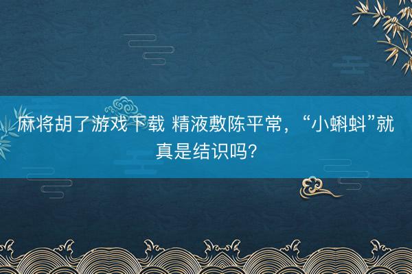 麻将胡了游戏下载 精液敷陈平常，“小蝌蚪”就真是结识吗？