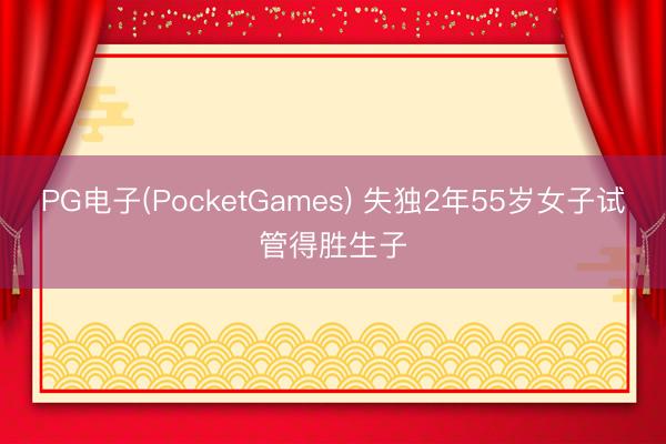 PG电子(PocketGames) 失独2年55岁女子试管得胜生子