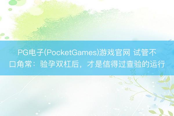 PG电子(PocketGames)游戏官网 试管不口角常：验孕双杠后，才是信得过查验的运行