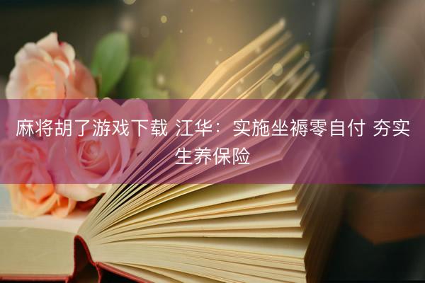 麻将胡了游戏下载 江华：实施坐褥零自付 夯实生养保险
