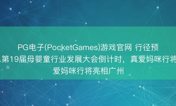 PG电子(PocketGames)游戏官网 行径预报！5.20.第19届母婴童行业发展大会倒计时，真爱妈咪行将亮相广州