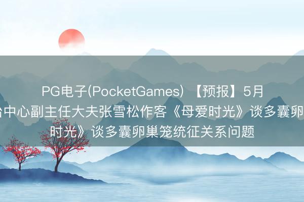 PG电子(PocketGames) 【预报】5月16日我院妇产诊治中心副主任大夫张雪松作客《母爱时光》谈多囊卵巢笼统征关系问题