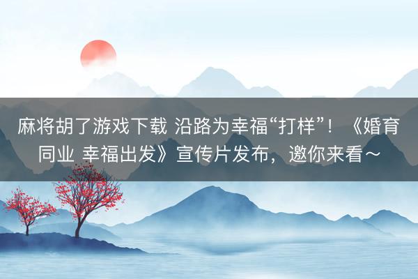 麻将胡了游戏下载 沿路为幸福“打样”！《婚育同业 幸福出发》宣传片发布，邀你来看～