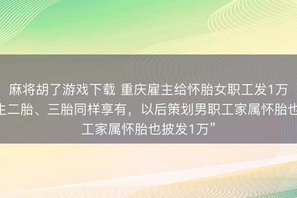 麻将胡了游戏下载 重庆雇主给怀胎女职工发1万元现款 “生二胎、三胎同样享有，以后策划男职工家属怀胎也披发1万”