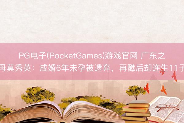 PG电子(PocketGames)游戏官网 广东之母莫秀英：成婚6年未孕被遗弃，再醮后却连生11子