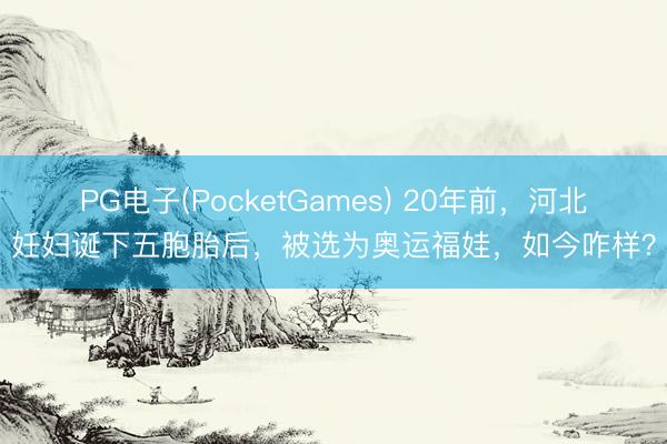 PG电子(PocketGames) 20年前，河北妊妇诞下五胞胎后，被选为奥运福娃，如今咋样？