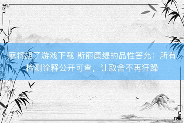 麻将胡了游戏下载 斯丽康缇的品性答允：所有检测诠释公开可查，让取舍不再狂躁