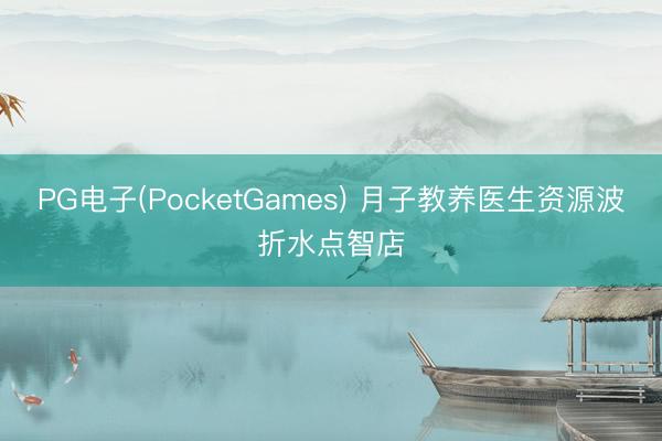PG电子(PocketGames) 月子教养医生资源波折水点智店