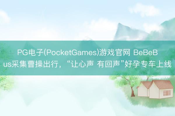 PG电子(PocketGames)游戏官网 BeBeBus采集曹操出行，“让心声 有回声”好孕专车上线
