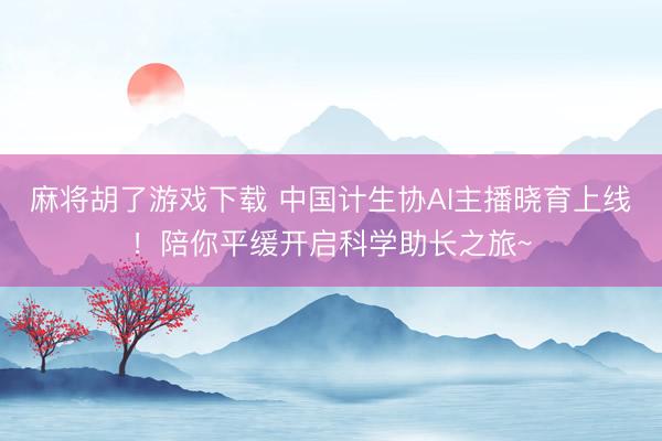 麻将胡了游戏下载 中国计生协AI主播晓育上线！陪你平缓开启科学助长之旅~