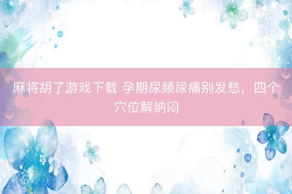 麻将胡了游戏下载 孕期尿频尿痛别发愁，四个穴位解纳闷