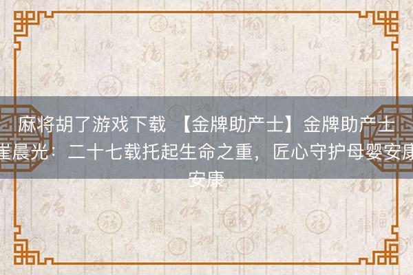 麻将胡了游戏下载 【金牌助产士】金牌助产士崔晨光：二十七载托起生命之重，匠心守护母婴安康