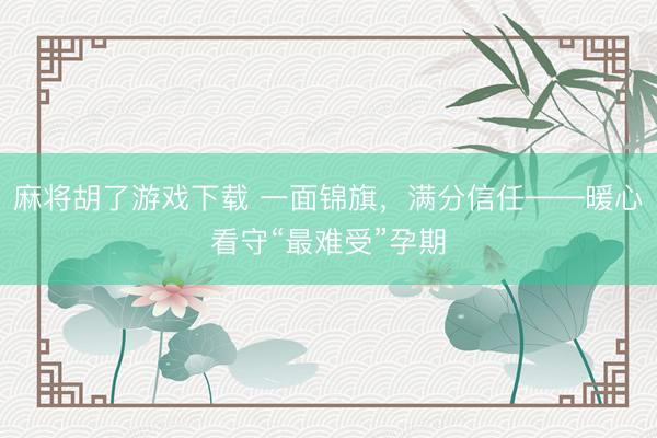 麻将胡了游戏下载 一面锦旗，满分信任——暖心看守“最难受”孕期